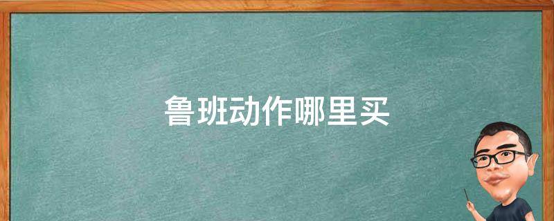 魯班動作哪里買（王者榮耀魯班的動作在哪里買）