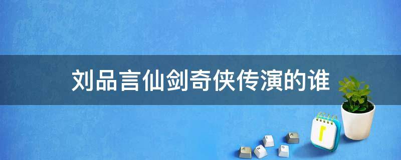 刘品言仙剑奇侠传演的谁 刘品言在仙剑奇侠传里演什么