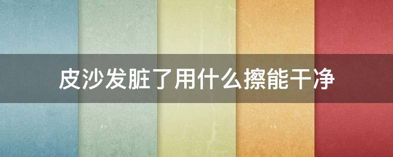 皮沙發(fā)臟了用什么擦能干凈 皮革沙發(fā)臟了用什么擦能干凈