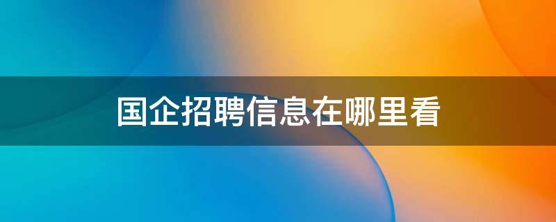 國企招聘信息在哪里看 國企單位招聘在哪里看