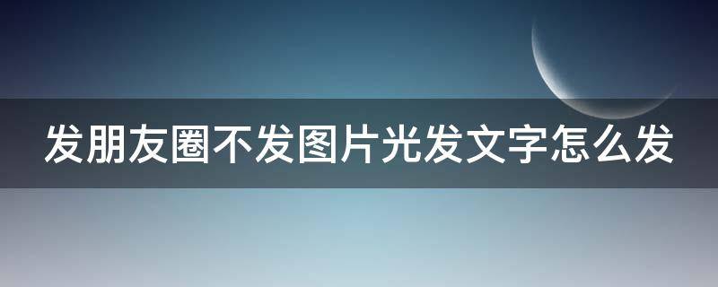 发朋友圈不发图片光发文字怎么发 发朋友圈不发图片发文字怎么发?