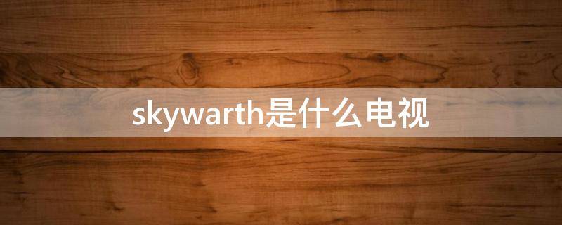 skywarth是什么电视（skyworth电视）