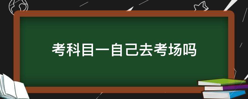 考科目一自己去考场吗 考驾照科目一的时候去考场是怎样的