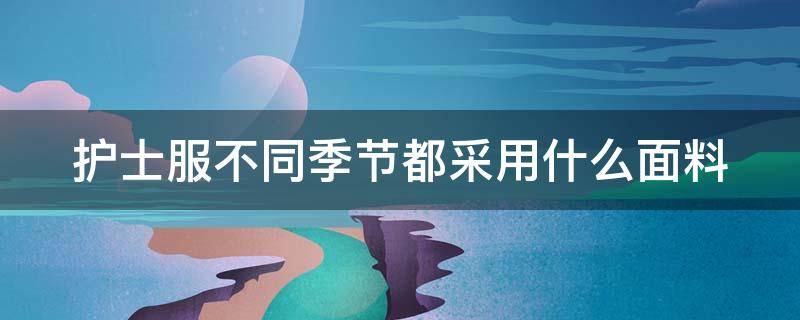 護士服不同季節(jié)都采用什么面料 護士服一般是什么布料