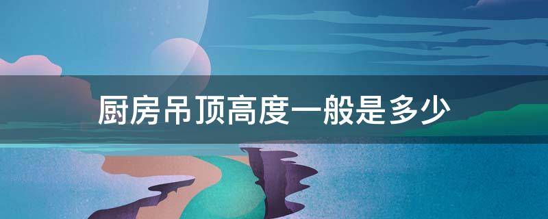 廚房吊頂高度一般是多少 廚房吊頂高度的標(biāo)準(zhǔn)尺寸