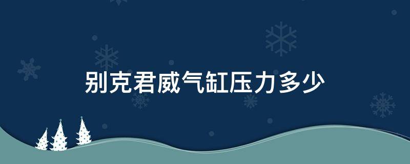 別克君威氣缸壓力多少 別克君威增壓壓力正常的多少