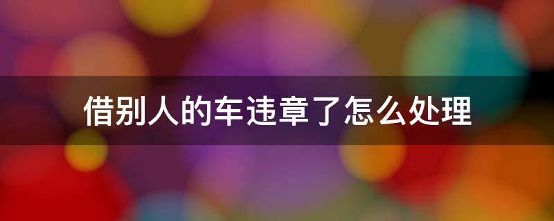 借别人的车违章了怎么处理（车借给别人违章了怎么处理）