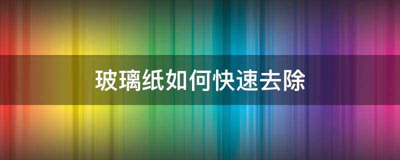 玻璃紙如何快速去除 玻璃紙怎么除掉