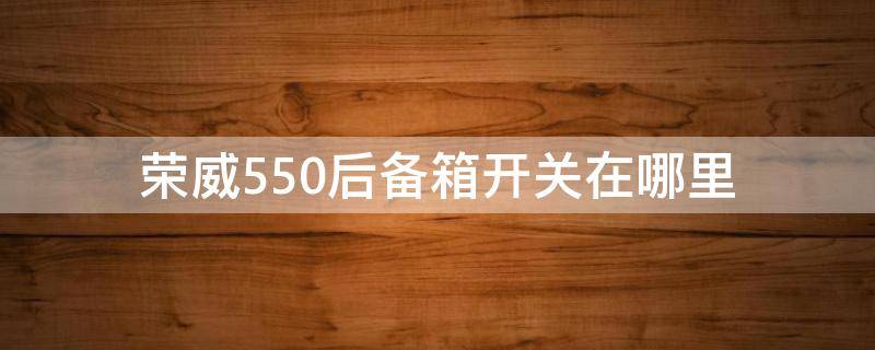 榮威550后備箱開(kāi)關(guān)在哪里（榮威550的后備箱開(kāi)關(guān)在哪里）