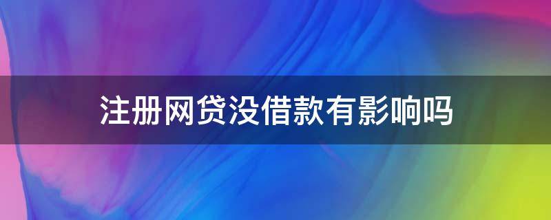 注册网贷没借款有影响吗 网上借贷注册了没有借贷会不会有影响