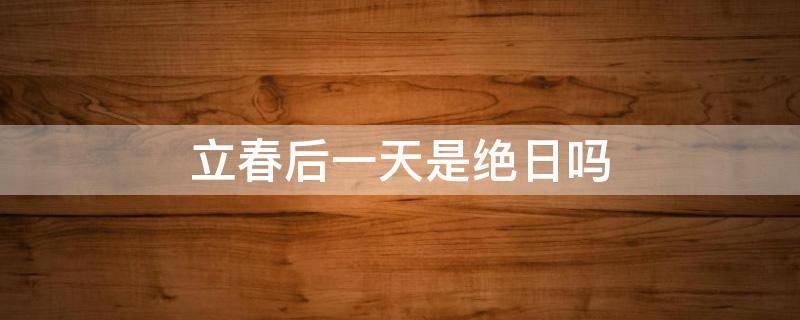 立春后一天是絕日嗎 立春后一日是四絕日