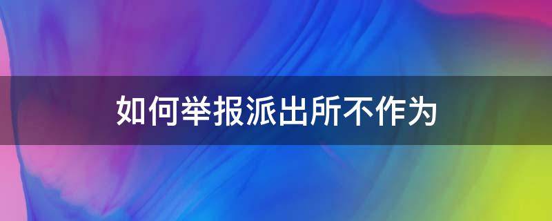 如何舉報派出所不作為 怎么舉報派出所不辦案