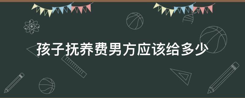 孩子抚养费男方应该给多少 男方给孩子抚养费最低标准多少