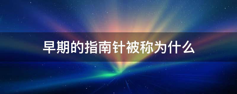 早期的指南針被稱為什么 早期的指南針也被稱為什么?