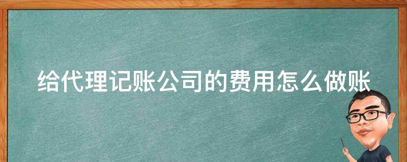 给代理记账公司的费用怎么做账（给代理记账公司的费用怎么做账呢）