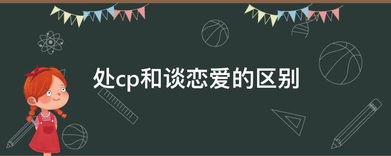 處cp和談戀愛的區(qū)別 處對象和處cp的區(qū)別