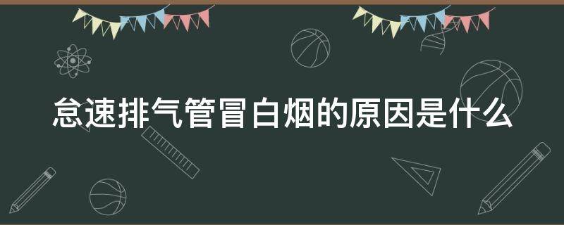 怠速排氣管冒白煙的原因是什么（怠速排氣管冒白煙的原因是什么呢）