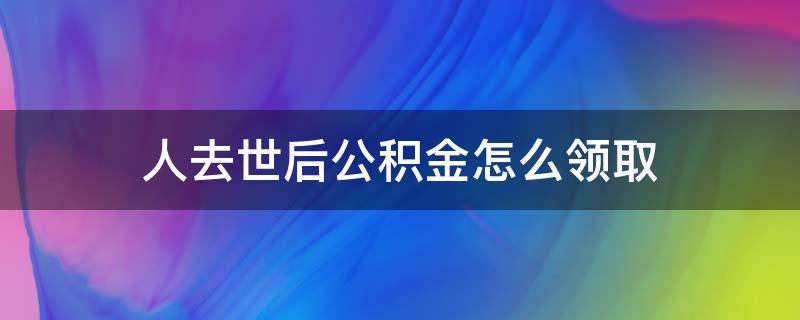 人去世后公积金怎么领取 逝者的公积金怎样领取