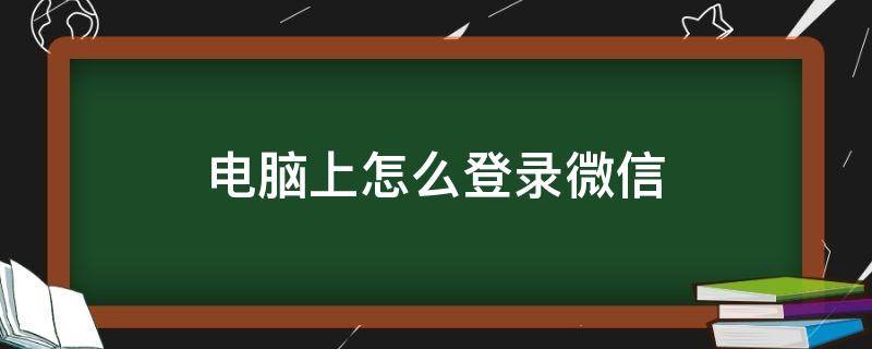 电脑上怎么登录微信（电脑上怎么登录微信账号）