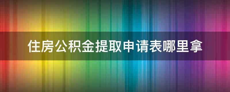 住房公积金提取申请表哪里拿 住房公积金提取申请表在哪里拿