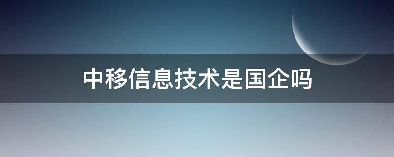 中移信息技術是國企嗎 中移信息技術有限公司是國企嗎