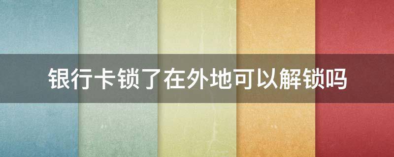 银行卡锁了在外地可以解锁吗 深圳农商银行卡锁了在外地可以解锁吗