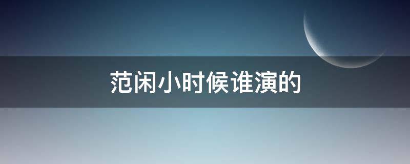 范閑小時(shí)候誰(shuí)演的（慶余年范閑小時(shí)候誰(shuí)演的）