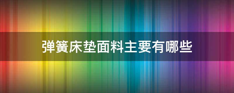 弹簧床垫面料主要有哪些 床垫里面弹簧有哪些种类分别有什么区别