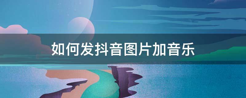 如何發(fā)抖音圖片加音樂(lè) 抖音怎樣發(fā)圖片加音樂(lè)