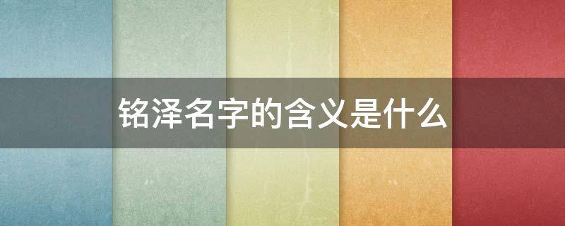 銘澤名字的含義是什么（銘澤名字寓意男孩名字）