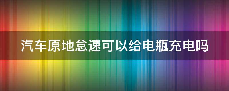 汽车原地怠速可以给电瓶充电吗（汽车原地怠速可以给电瓶充电吗）