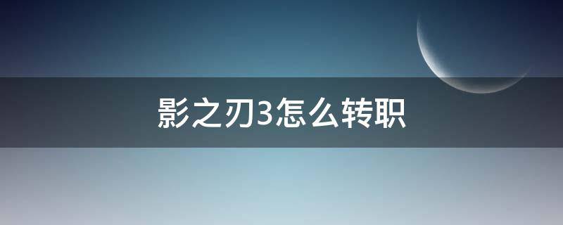 影之刃3怎么轉(zhuǎn)職 影之刃3怎么轉(zhuǎn)職角色