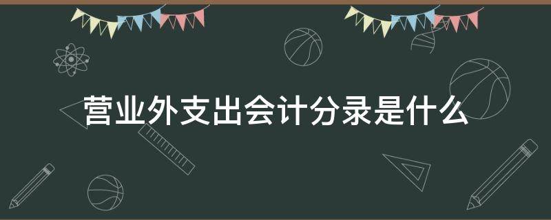 营业外支出会计分录是什么（营业外支出的会计处理分录）