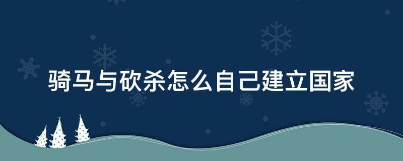 骑马与砍杀怎么自己建立国家（骑马与砍杀如何加入一个国家）