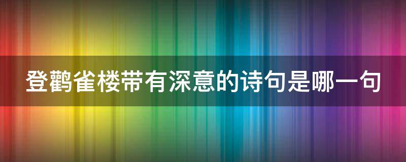 登鸛雀樓帶有深意的詩句是哪一句 登鸛雀樓帶有深意的詩句是什么