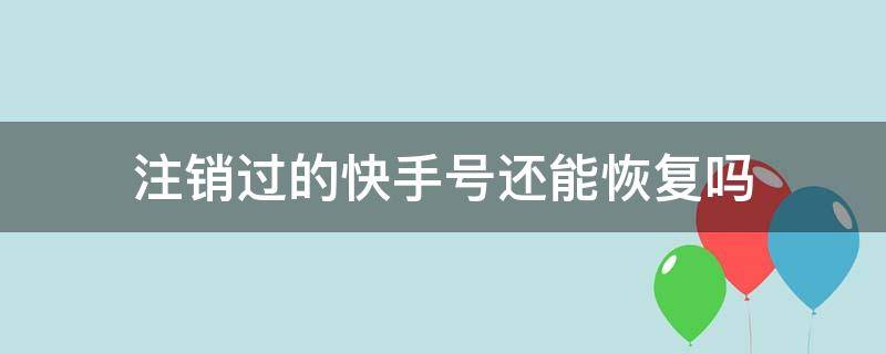 注销过的快手号还能恢复吗 注销完的快手号可以恢复