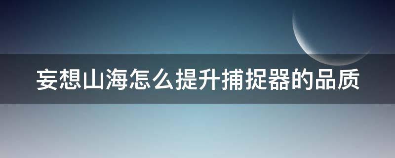 妄想山海怎么提升捕捉器的品质（妄想山海高品质捕捉器）