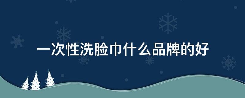 一次性洗脸巾什么品牌的好（一次性洗脸巾用什么牌子的比较好）