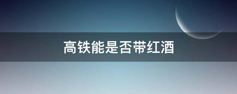 高铁能是否带红酒 高铁可不可带红酒