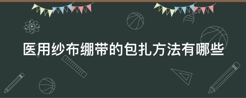 医用纱布绷带的包扎方法有哪些 医用纱布包扎步骤