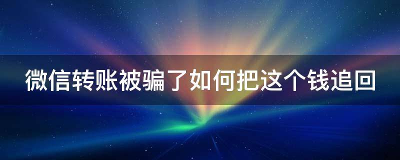 微信转账被骗了如何把这个钱追回（微信转账被骗了如何把这个钱追回去）