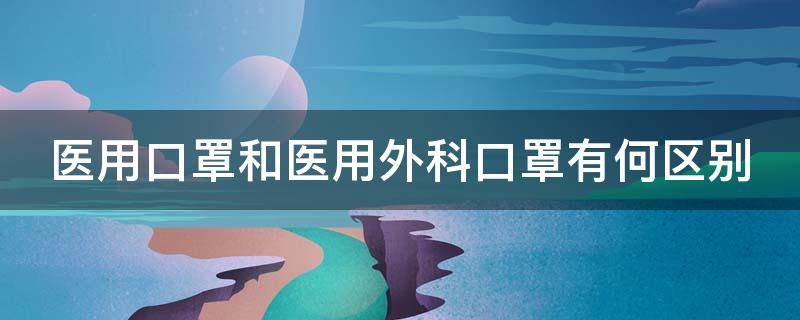 醫(yī)用口罩和醫(yī)用外科口罩有何區(qū)別（醫(yī)用口罩和醫(yī)用外科口罩有何區(qū)別呢）