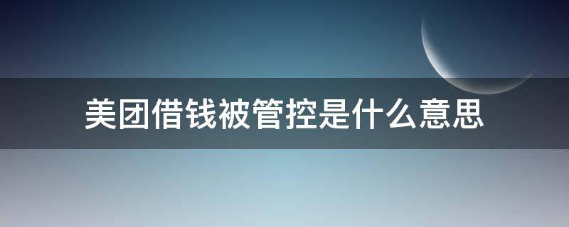 美團(tuán)借錢被管控是什么意思（美團(tuán)借款管控拒絕是什么意思）