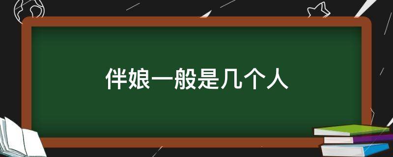 伴娘一般是幾個人（伴娘一般是幾個人吉利）