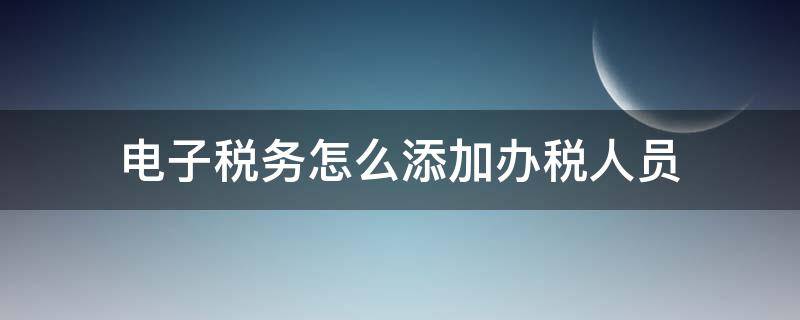 電子稅務(wù)怎么添加辦稅人員 電子稅務(wù)如何添加辦稅員