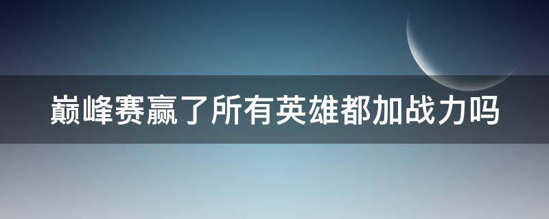 巅峰赛赢了所有英雄都加战力吗（巅峰赛赢了所有英雄都加战力吗）