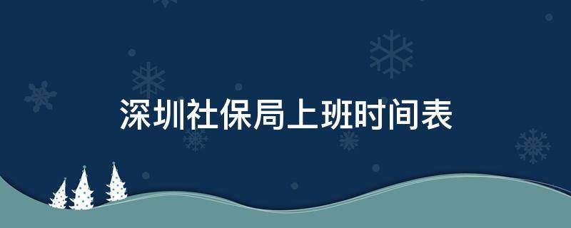 深圳社保局上班时间表 深圳社保局休息时间