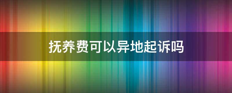 撫養(yǎng)費(fèi)可以異地起訴嗎 撫養(yǎng)費(fèi)糾紛可以在本地起訴外地人嗎?