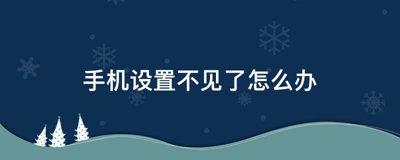 手機設置不見了怎么辦 手機里的手機設置怎么會不見了