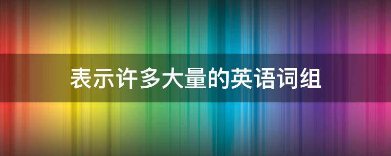 表示許多大量的英語詞組 表示許多大量的英語詞組高級